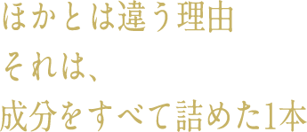 ほかとは違う理由それは、成分をすべて詰めた1本